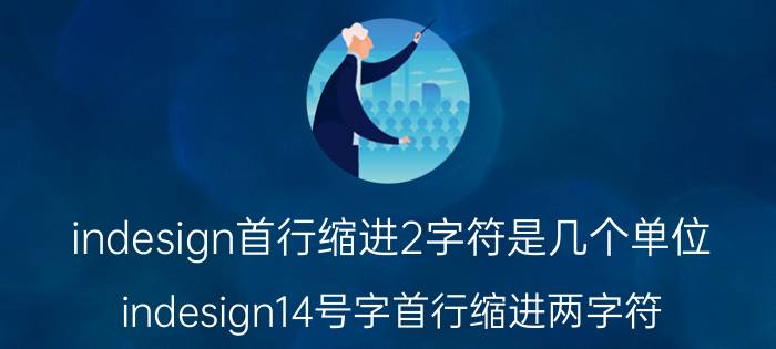 indesign首行缩进2字符是几个单位 indesign14号字首行缩进两字符，怎么做？